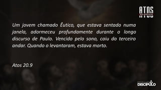 Um jovem chamado Êutico, que estava sentado numa
janela, adormeceu profundamente durante o longo
discurso de Paulo. Vencido pelo sono, caiu do terceiro
andar. Quando o levantaram, estava morto.
Atos 20.9
 