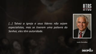 [...] Talvez a igreja e seus líderes não sejam
especialistas, mas se tiverem uma palavra do
Senhor, eles têm autoridade.
Justo González
 