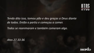 Tendo dito isso, tomou pão e deu graças a Deus diante
de todos. Então o partiu e começou a comer.
Todos se reanimaram e também comeram algo.
Atos 27.33-36
 