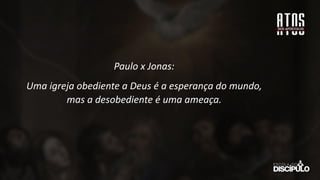 Paulo x Jonas:
Uma igreja obediente a Deus é a esperança do mundo,
mas a desobediente é uma ameaça.
 