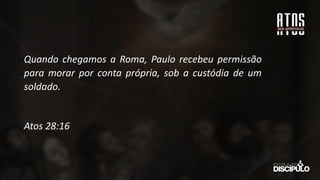 Quando chegamos a Roma, Paulo recebeu permissão
para morar por conta própria, sob a custódia de um
soldado.
Atos 28:16
 