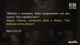 “Atônitos e perplexos, todos perguntavam uns aos
outros: "Que significa isto? "
Alguns, todavia, zombavam deles e diziam: "Eles
beberam vinho demais".
Atos 2.12,13
 
