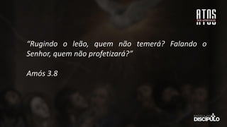 “Rugindo o leão, quem não temerá? Falando o
Senhor, quem não profetizará?”
Amós 3.8
 