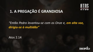 “Então Pedro levantou-se com os Onze e, em alta voz,
dirigiu-se à multidão”
Atos 2.14
1. A PREGAÇÃO É GRANDIOSA
 