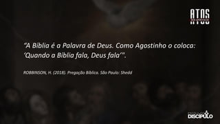 “A Bíblia é a Palavra de Deus. Como Agostinho o coloca:
‘Quando a Bíblia fala, Deus fala’".
ROBBINSON, H. (2018). Pregação Bíblica. São Paulo: Shedd
 