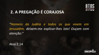 “Homens da Judéia e todos os que vivem em
Jerusalém, deixem-me explicar-lhes isto! Ouçam com
atenção:”
Atos 2.14
2. A PREGAÇÃO É CORAJOSA
 