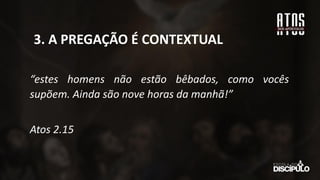 “estes homens não estão bêbados, como vocês
supõem. Ainda são nove horas da manhã!”
Atos 2.15
3. A PREGAÇÃO É CONTEXTUAL
 