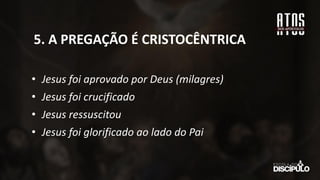 • Jesus foi aprovado por Deus (milagres)
• Jesus foi crucificado
• Jesus ressuscitou
• Jesus foi glorificado ao lado do Pai
5. A PREGAÇÃO É CRISTOCÊNTRICA
 