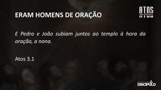 E Pedro e João subiam juntos ao templo à hora da
oração, a nona.
Atos 3.1
ERAM HOMENS DE ORAÇÃO
 