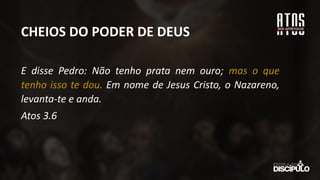 E disse Pedro: Não tenho prata nem ouro; mas o que
tenho isso te dou. Em nome de Jesus Cristo, o Nazareno,
levanta-te e anda.
Atos 3.6
CHEIOS DO PODER DE DEUS
 