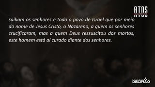 saibam os senhores e todo o povo de Israel que por meio
do nome de Jesus Cristo, o Nazareno, a quem os senhores
crucificaram, mas a quem Deus ressuscitou dos mortos,
este homem está aí curado diante dos senhores.
 
