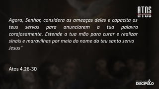 Agora, Senhor, considera as ameaças deles e capacita os
teus servos para anunciarem a tua palavra
corajosamente. Estende a tua mão para curar e realizar
sinais e maravilhas por meio do nome do teu santo servo
Jesus"
Atos 4.26-30
 