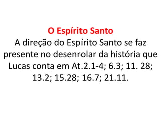 O Espírito Santo
A direção do Espírito Santo se faz
presente no desenrolar da história que
Lucas conta em At.2.1-4; 6.3; 11. 28;
13.2; 15.28; 16.7; 21.11.
 