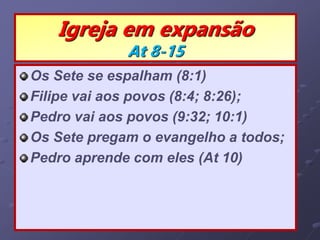 Igreja em expansão
At 8-15
Os Sete se espalham (8:1)
Filipe vai aos povos (8:4; 8:26);
Pedro vai aos povos (9:32; 10:1)
Os Sete pregam o evangelho a todos;
Pedro aprende com eles (At 10)
 