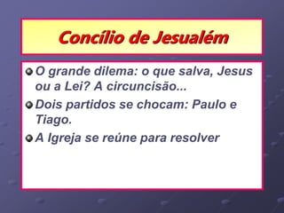 Concílio de Jesualém
O grande dilema: o que salva, Jesus
ou a Lei? A circuncisão...
Dois partidos se chocam: Paulo e
Tiago.
A Igreja se reúne para resolver
 