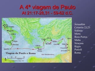 A 4ª viagem de Paulo
At 21:17-28,31 - 59-62 d.C.
Jerusalém
Cesaréia 23,23
Sidônia
Mirra
Bons Portos
Malta
Siracusa
Régio
Putéoli
Roma
 