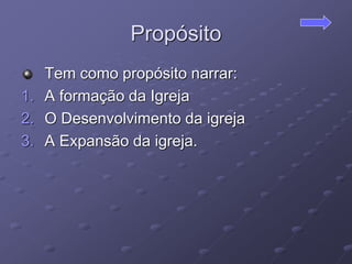 Propósito
Tem como propósito narrar:
1. A formação da Igreja
2. O Desenvolvimento da igreja
3. A Expansão da igreja.
 