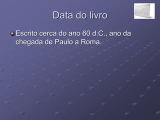 Data do livro
Escrito cerca do ano 60 d.C., ano da
chegada de Paulo a Roma.
 