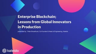 Enterprise Blockchain;
Lessons from Global Innovators
in Production
presented by: Peter Broadhurst, Co-Founder & Head of Engineering, Kaleido
 