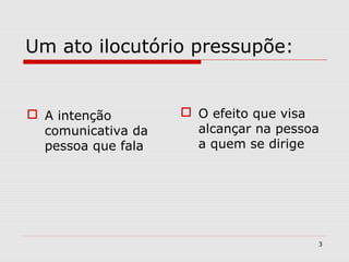 Um ato ilocutório pressupõe: 
 A intenção 
comunicativa da 
pessoa que fala 
 O efeito que visa 
alcançar na pessoa 
a quem se dirige 
3 
 
