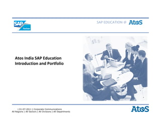 SAP EDUCATION @




   Atos India SAP Education
   Introduction and Portfolio




      | 01-07-2011 | Corporate Communications
All Regions | All Sectors | All Divisions | All Departments
 