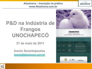 AtosInova – Inovação na prática
              www.AtosInova.com.br




P&D na Indústria de
     Frangos
  UNOCHAPECÓ
    27 de maio de 2011

   Ioanis Sarantopoulos
   ioanis@atosinova.com.br
 