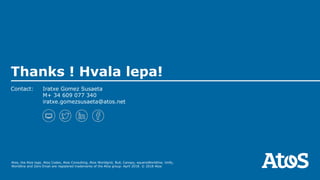 Atos, the Atos logo, Atos Codex, Atos Consulting, Atos Worldgrid, Bull, Canopy, equensWorldline, Unify,
Worldline and Zero Email are registered trademarks of the Atos group. April 2018. © 2018 Atos
Thanks ! Hvala lepa!
Contact: Iratxe Gomez Susaeta
M+ 34 609 077 340
iratxe.gomezsusaeta@atos.net
 