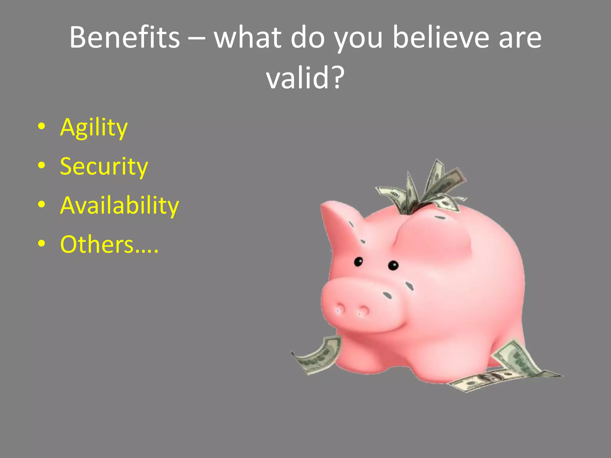 Benefits – what do you believe are 
valid? 
• Agility 
• Security 
• Availability 
• Others…. 
 