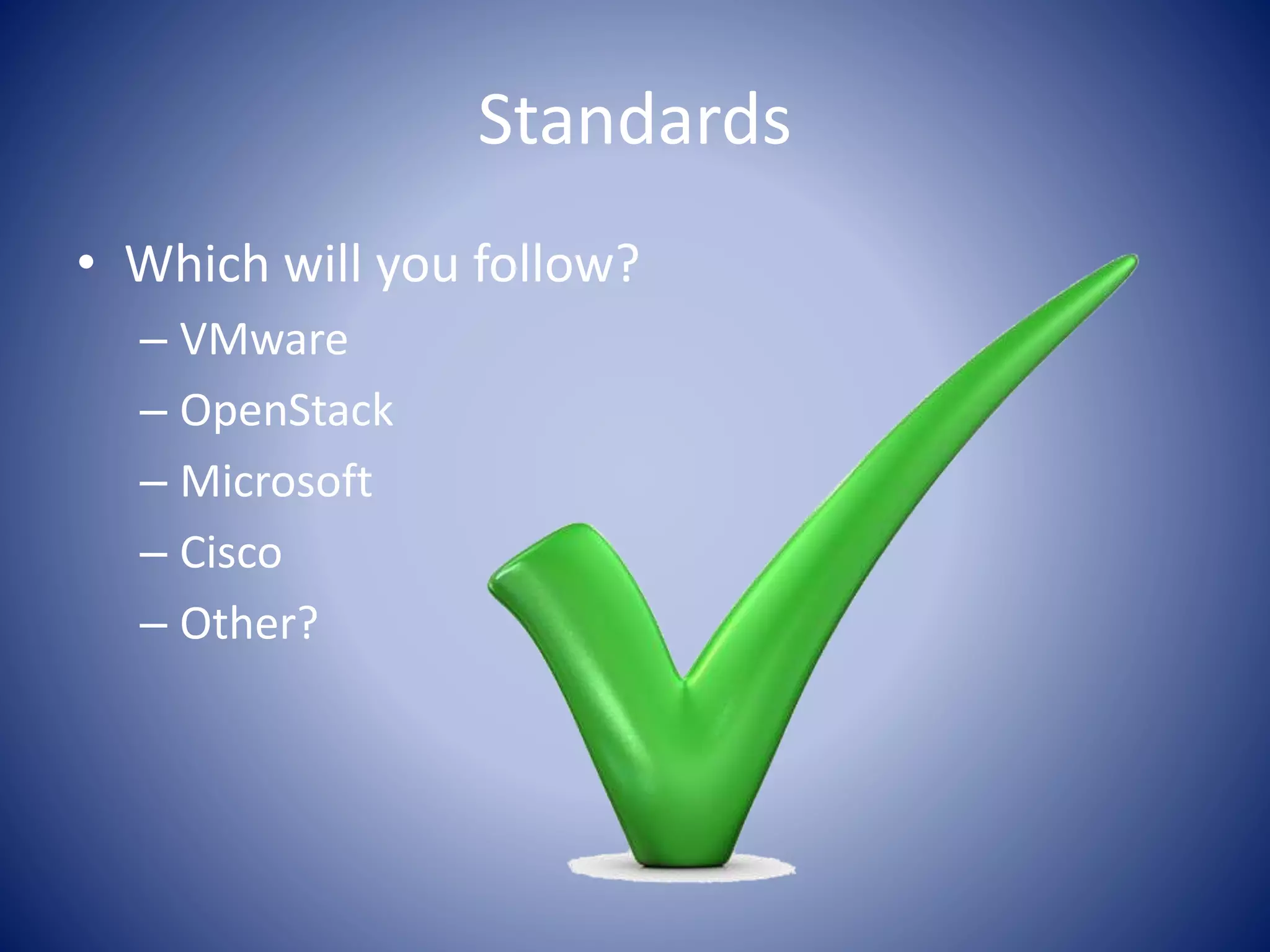 Standards 
• Which will you follow? 
– VMware 
– OpenStack 
– Microsoft 
– Cisco 
– Other? 
 
