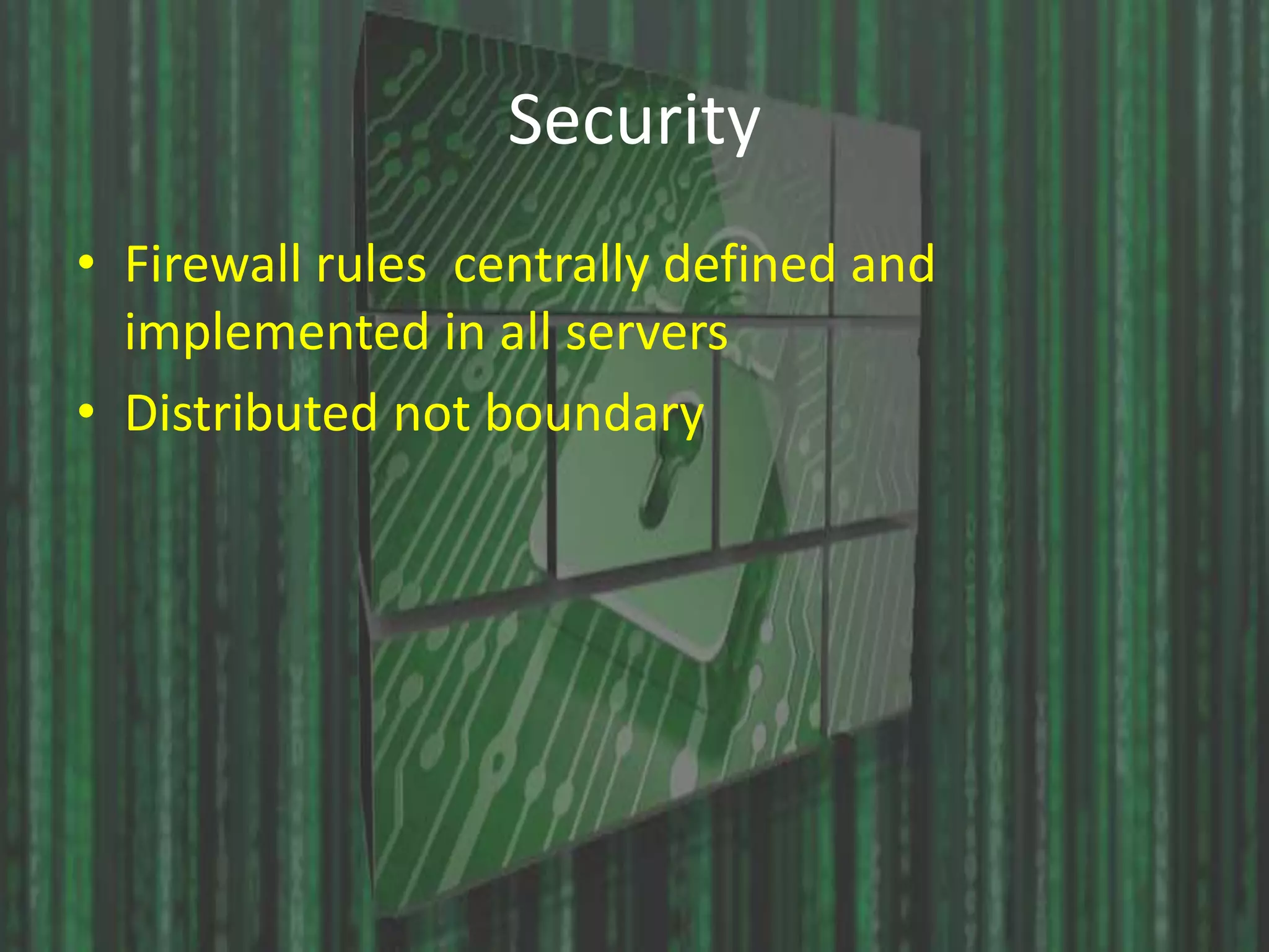 Security 
• Firewall rules centrally defined and 
implemented in all servers 
• Distributed not boundary 
 