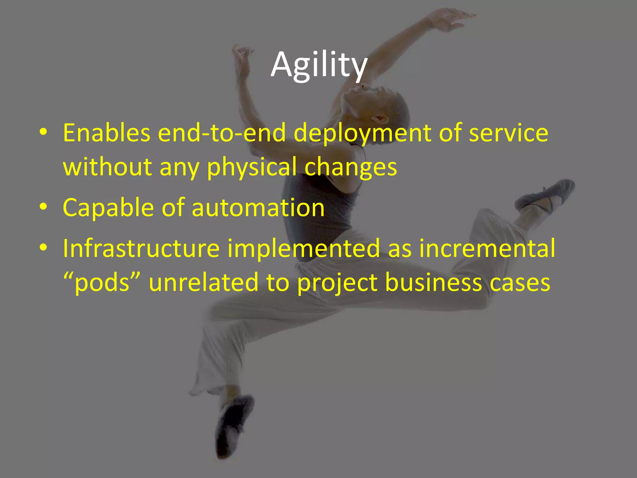 Agility 
• Enables end-to-end deployment of service 
without any physical changes 
• Capable of automation 
• Infrastructure implemented as incremental 
“pods” unrelated to project business cases 
 