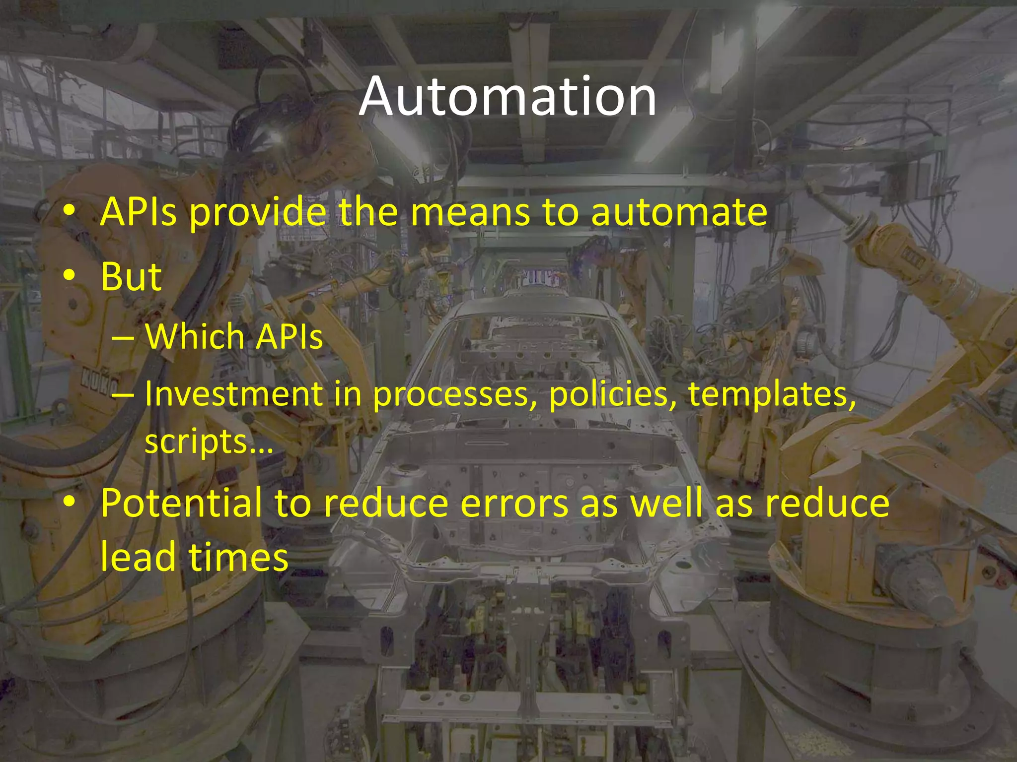 Automation 
• APIs provide the means to automate 
• But 
– Which APIs 
– Investment in processes, policies, templates, 
scripts… 
• Potential to reduce errors as well as reduce 
lead times 
 
