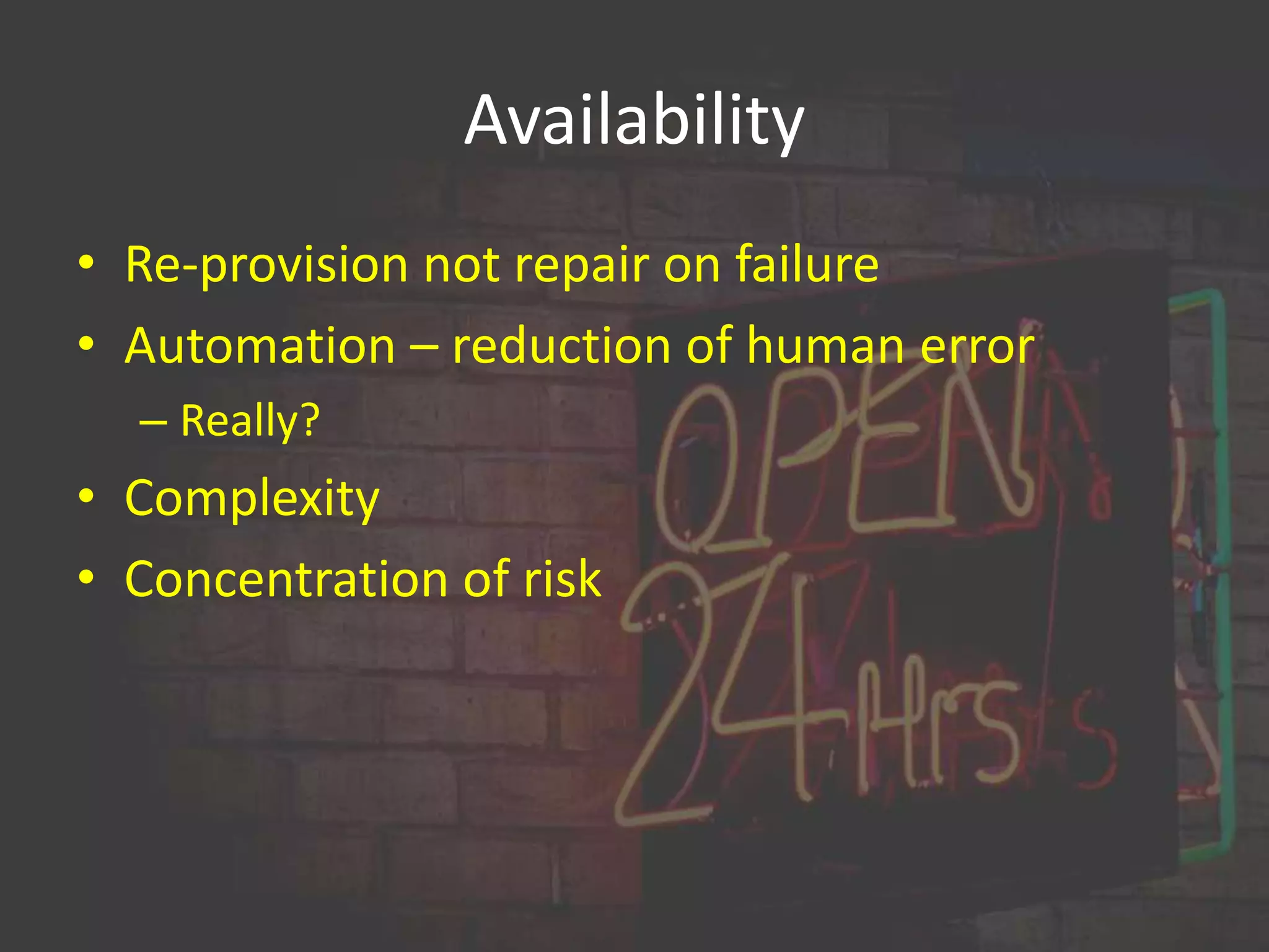 Availability 
• Re-provision not repair on failure 
• Automation – reduction of human error 
– Really? 
• Complexity 
• Concentration of risk 
 