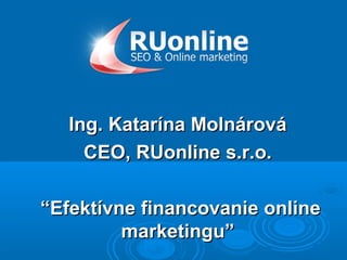 Ing. Katarína Molnárová
     CEO, RUonline s.r.o.

“Efektívne financovanie online
         marketingu”
 