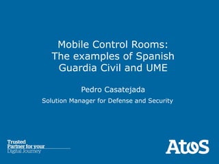 Mobile Control Rooms:
The examples of Spanish
Guardia Civil and UME
Pedro Casatejada
Solution Manager for Defense and Security
 