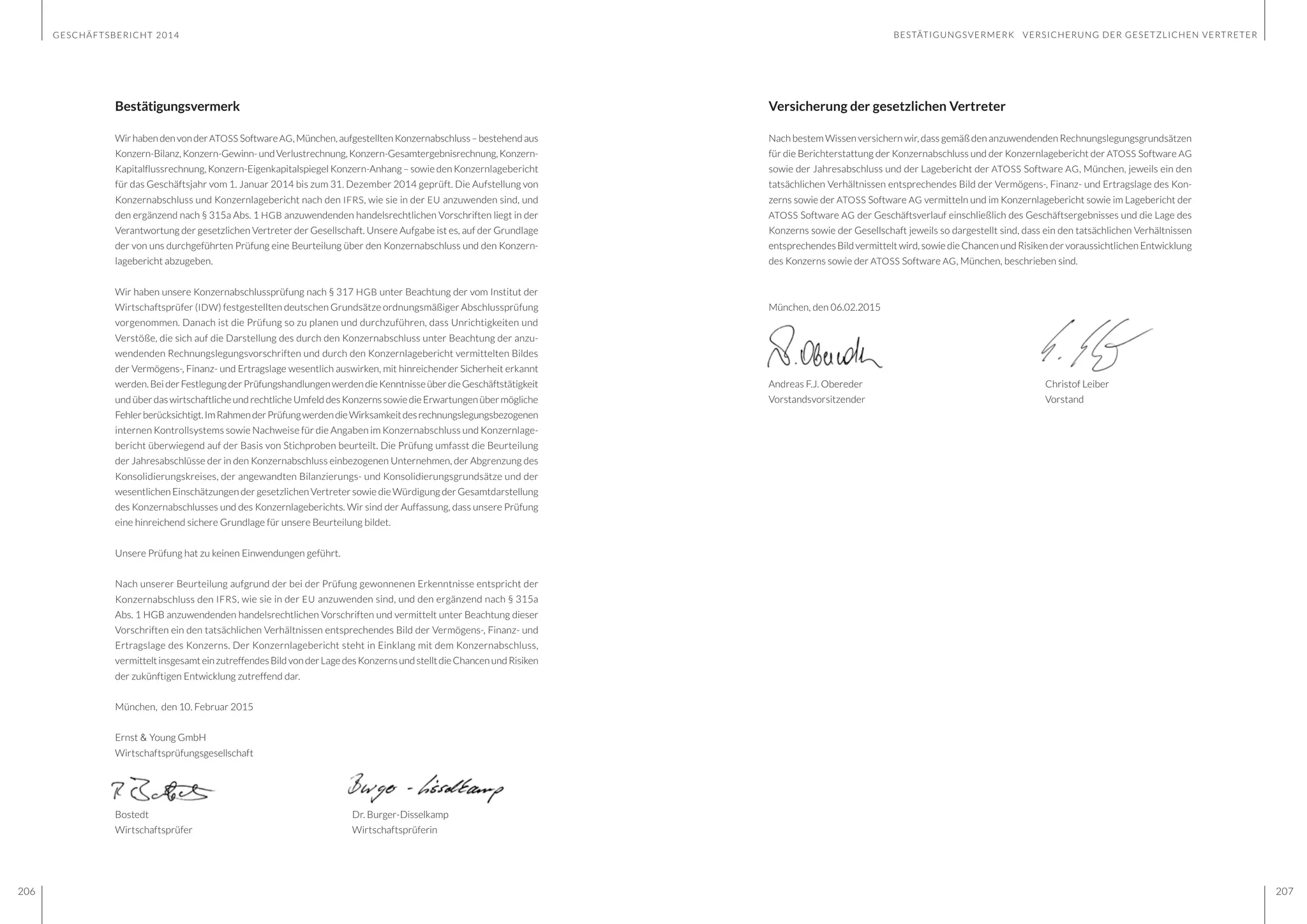 GESCHÄFTSBERICHT 2014
206 207
BESTÄTIGUNGSVERMERK VERSICHERUNG DER GESETZLICHEN VERTRETER
Versicherung der gesetzlichen Vertreter
Nach bestem Wissen versichern wir, dass gemäß den anzuwendenden Rechnungslegungsgrundsätzen
für die Berichterstattung der Konzernabschluss und der Konzernlagebericht der ATOSS Software AG
sowie der Jahresabschluss und der Lagebericht der ATOSS Software AG, München, jeweils ein den
tatsächlichen Verhältnissen entsprechendes Bild der Vermögens-, Finanz- und Ertragslage des Kon-
zerns sowie der ATOSS Software AG vermitteln und im Konzernlagebericht sowie im Lagebericht der
ATOSS Software AG der Geschäftsverlauf einschließlich des Geschäftsergebnisses und die Lage des
Konzerns sowie der Gesellschaft jeweils so dargestellt sind, dass ein den tatsächlichen Verhältnissen
entsprechendes Bild vermittelt wird, sowie die Chancen und Risiken der voraussichtlichen Entwicklung
des Konzerns sowie der ATOSS Software AG, München, beschrieben sind.
München, den 06.02.2015
Andreas F.J. Obereder					Christof Leiber
Vorstandsvorsitzender			 Vorstand
Bestätigungsvermerk
WirhabendenvonderATOSS SoftwareAG,München,aufgestelltenKonzernabschluss–bestehendaus
Konzern-Bilanz,Konzern-Gewinn-undVerlustrechnung,Konzern-Gesamtergebnisrechnung,Konzern-
Kapitalflussrechnung, Konzern-Eigenkapitalspiegel Konzern-Anhang – sowie den Konzernlagebericht
für das Geschäftsjahr vom 1. Januar 2014 bis zum 31. Dezember 2014 geprüft. Die Aufstellung von
Konzernabschluss und Konzernlagebericht nach den IFRS, wie sie in der EU anzuwenden sind, und
den ergänzend nach § 315a Abs. 1 HGB anzuwendenden handelsrechtlichen Vorschriften liegt in der
Verantwortung der gesetzlichen Vertreter der Gesellschaft. Unsere Aufgabe ist es, auf der Grundlage
der von uns durchgeführten Prüfung eine Beurteilung über den Konzernabschluss und den Konzern-
lagebericht abzugeben.
Wir haben unsere Konzernabschlussprüfung nach § 317 HGB unter Beachtung der vom Institut der
Wirtschaftsprüfer (IDW) festgestellten deutschen Grundsätze ordnungsmäßiger Abschlussprüfung
vorgenommen. Danach ist die Prüfung so zu planen und durchzuführen, dass Unrichtigkeiten und
Verstöße, die sich auf die Darstellung des durch den Konzernabschluss unter Beachtung der anzu-
wendenden Rechnungslegungsvorschriften und durch den Konzernlagebericht vermittelten Bildes
der Vermögens-, Finanz- und Ertragslage wesentlich auswirken, mit hinreichender Sicherheit erkannt
werden.BeiderFestlegungderPrüfungshandlungenwerdendieKenntnisseüberdieGeschäftstätigkeit
undüberdaswirtschaftlicheundrechtlicheUmfelddesKonzernssowiedieErwartungenübermögliche
Fehlerberücksichtigt.ImRahmenderPrüfungwerdendieWirksamkeitdesrechnungslegungsbezogenen
internen Kontrollsystems sowie Nachweise für die Angaben im Konzernabschluss und Konzernlage-
bericht überwiegend auf der Basis von Stichproben beurteilt. Die Prüfung umfasst die Beurteilung
der Jahresabschlüsse der in den Konzernabschluss einbezogenen Unternehmen, der Abgrenzung des
Konsolidierungskreises, der angewandten Bilanzierungs- und Konsolidierungsgrundsätze und der
wesentlichen Einschätzungen der gesetzlichen Vertreter sowie die Würdigung der Gesamtdarstellung
des Konzernabschlusses und des Konzernlageberichts. Wir sind der Auffassung, dass unsere Prüfung
eine hinreichend sichere Grundlage für unsere Beurteilung bildet.
Unsere Prüfung hat zu keinen Einwendungen geführt.
Nach unserer Beurteilung aufgrund der bei der Prüfung gewonnenen Erkenntnisse entspricht der
Konzernabschluss den IFRS, wie sie in der EU anzuwenden sind, und den ergänzend nach § 315a
Abs. 1 HGB anzuwendenden handelsrechtlichen Vorschriften und vermittelt unter Beachtung dieser
Vorschriften ein den tatsächlichen Verhältnissen entsprechendes Bild der Vermögens-, Finanz- und
Ertragslage des Konzerns. Der Konzernlagebericht steht in Einklang mit dem Konzernabschluss,
vermitteltinsgesamteinzutreffendesBildvonderLagedesKonzernsundstelltdieChancenundRisiken
der zukünftigen Entwicklung zutreffend dar.
München, den 10. Februar 2015
Ernst & Young GmbH
Wirtschaftsprüfungsgesellschaft
Bostedt						Dr. Burger-Disselkamp
Wirtschaftsprüfer					Wirtschaftsprüferin
 