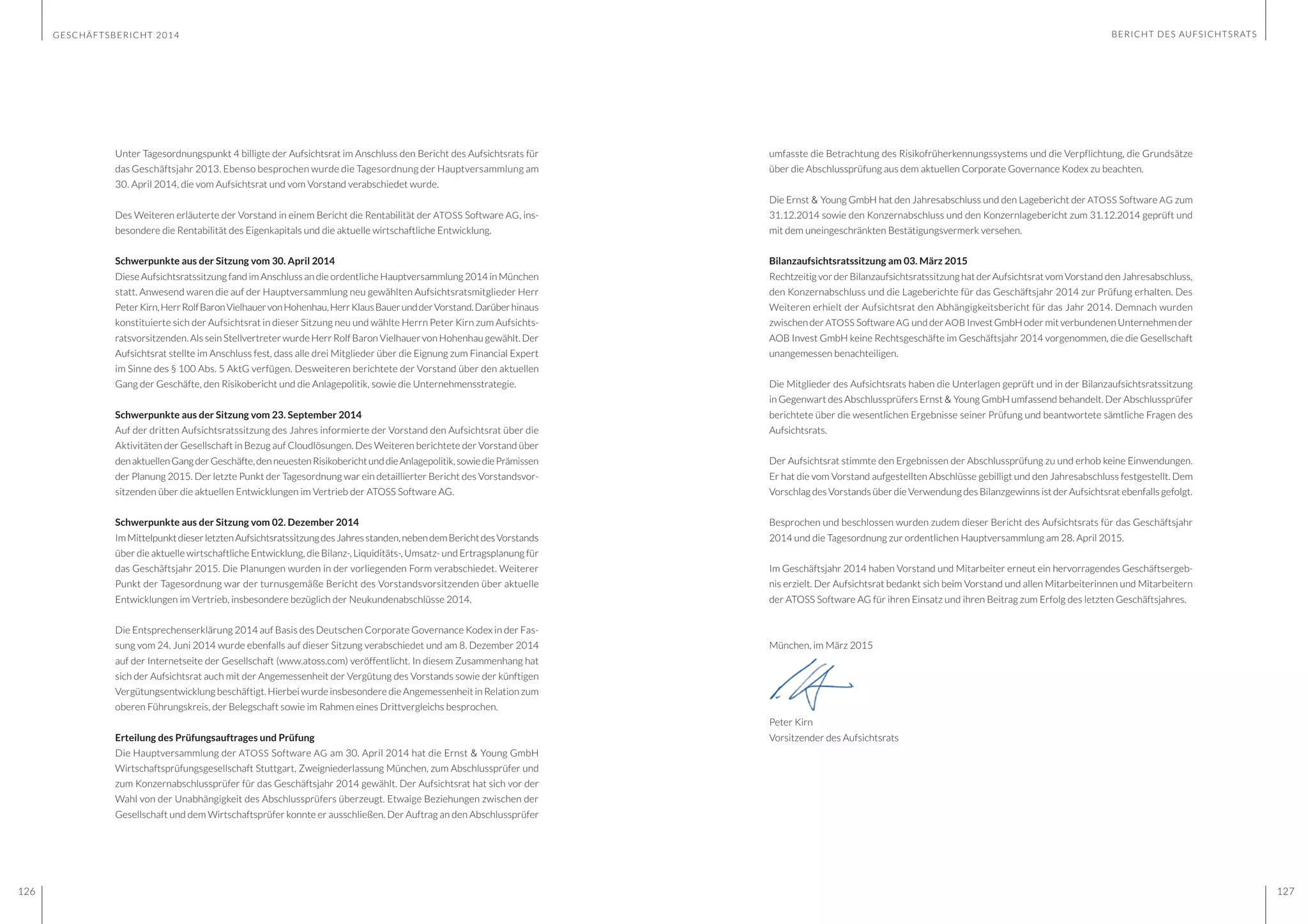 GESCHÄFTSBERICHT 2014
126 127
Unter Tagesordnungspunkt 4 billigte der Aufsichtsrat im Anschluss den Bericht des Aufsichtsrats für
das Geschäftsjahr 2013. Ebenso besprochen wurde die Tagesordnung der Hauptversammlung am
30. April 2014, die vom Aufsichtsrat und vom Vorstand verabschiedet wurde.
Des Weiteren erläuterte der Vorstand in einem Bericht die Rentabilität der ATOSS Software AG, ins-
besondere die Rentabilität des Eigenkapitals und die aktuelle wirtschaftliche Entwicklung.
Schwerpunkte aus der Sitzung vom 30. April 2014
Diese Aufsichtsratssitzung fand im Anschluss an die ordentliche Hauptversammlung 2014 in München
statt. Anwesend waren die auf der Hauptversammlung neu gewählten Aufsichtsratsmitglieder Herr
PeterKirn,HerrRolfBaronVielhauervonHohenhau,HerrKlausBauerundderVorstand.Darüberhinaus
konstituierte sich der Aufsichtsrat in dieser Sitzung neu und wählte Herrn Peter Kirn zum Aufsichts-
ratsvorsitzenden. Als sein Stellvertreter wurde Herr Rolf Baron Vielhauer von Hohenhau gewählt. Der
Aufsichtsrat stellte im Anschluss fest, dass alle drei Mitglieder über die Eignung zum Financial Expert
im Sinne des § 100 Abs. 5 AktG verfügen. Desweiteren berichtete der Vorstand über den aktuellen
Gang der Geschäfte, den Risikobericht und die Anlagepolitik, sowie die Unternehmensstrategie.
Schwerpunkte aus der Sitzung vom 23. September 2014
Auf der dritten Aufsichtsratssitzung des Jahres informierte der Vorstand den Aufsichtsrat über die
Aktivitäten der Gesellschaft in Bezug auf Cloudlösungen. Des Weiteren berichtete der Vorstand über
denaktuellenGangderGeschäfte,denneuestenRisikoberichtunddieAnlagepolitik,sowiediePrämissen
der Planung 2015. Der letzte Punkt der Tagesordnung war ein detaillierter Bericht des Vorstandsvor-
sitzenden über die aktuellen Entwicklungen im Vertrieb der ATOSS Software AG.
Schwerpunkte aus der Sitzung vom 02. Dezember 2014
ImMittelpunktdieserletztenAufsichtsratssitzungdesJahresstanden,nebendemBerichtdesVorstands
über die aktuelle wirtschaftliche Entwicklung, die Bilanz-, Liquiditäts-, Umsatz- und Ertragsplanung für
das Geschäftsjahr 2015. Die Planungen wurden in der vorliegenden Form verabschiedet. Weiterer
Punkt der Tagesordnung war der turnusgemäße Bericht des Vorstandsvorsitzenden über aktuelle
Entwicklungen im Vertrieb, insbesondere bezüglich der Neukundenabschlüsse 2014.
Die Entsprechenserklärung 2014 auf Basis des Deutschen Corporate Governance Kodex in der Fas-
sung vom 24. Juni 2014 wurde ebenfalls auf dieser Sitzung verabschiedet und am 8. Dezember 2014
auf der Internetseite der Gesellschaft (www.atoss.com) veröffentlicht. In diesem Zusammenhang hat
sich der Aufsichtsrat auch mit der Angemessenheit der Vergütung des Vorstands sowie der künftigen
Vergütungsentwicklung beschäftigt. Hierbei wurde insbesondere die Angemessenheit in Relation zum
oberen Führungskreis, der Belegschaft sowie im Rahmen eines Drittvergleichs besprochen.
Erteilung des Prüfungsauftrages und Prüfung
Die Hauptversammlung der ATOSS Software AG am 30. April 2014 hat die Ernst & Young GmbH
Wirtschaftsprüfungsgesellschaft Stuttgart, Zweigniederlassung München, zum Abschlussprüfer und
zum Konzernabschlussprüfer für das Geschäftsjahr 2014 gewählt. Der Aufsichtsrat hat sich vor der
Wahl von der Unabhängigkeit des Abschlussprüfers überzeugt. Etwaige Beziehungen zwischen der
Gesellschaft und dem Wirtschaftsprüfer konnte er ausschließen. Der Auftrag an den Abschlussprüfer
umfasste die Betrachtung des Risikofrüherkennungssystems und die Verpflichtung, die Grundsätze
über die Abschlussprüfung aus dem aktuellen Corporate Governance Kodex zu beachten.
Die Ernst & Young GmbH hat den Jahresabschluss und den Lagebericht der ATOSS Software AG zum
31.12.2014 sowie den Konzernabschluss und den Konzernlagebericht zum 31.12.2014 geprüft und
mit dem uneingeschränkten Bestätigungsvermerk versehen.
Bilanzaufsichtsratssitzung am 03. März 2015
Rechtzeitig vor der Bilanzaufsichtsratssitzung hat der Aufsichtsrat vom Vorstand den Jahresabschluss,
den Konzernabschluss und die Lageberichte für das Geschäftsjahr 2014 zur Prüfung erhalten. Des
Weiteren erhielt der Aufsichtsrat den Abhängigkeitsbericht für das Jahr 2014. Demnach wurden
zwischen der ATOSS Software AG und der AOB Invest GmbH oder mit verbundenen Unternehmen der
AOB Invest GmbH keine Rechtsgeschäfte im Geschäftsjahr 2014 vorgenommen, die die Gesellschaft
unangemessen benachteiligen.
Die Mitglieder des Aufsichtsrats haben die Unterlagen geprüft und in der Bilanzaufsichtsratssitzung
in Gegenwart des Abschlussprüfers Ernst & Young GmbH umfassend behandelt. Der Abschlussprüfer
berichtete über die wesentlichen Ergebnisse seiner Prüfung und beantwortete sämtliche Fragen des
Aufsichtsrats.
Der Aufsichtsrat stimmte den Ergebnissen der Abschlussprüfung zu und erhob keine Einwendungen.
Er hat die vom Vorstand aufgestellten Abschlüsse gebilligt und den Jahresabschluss festgestellt. Dem
Vorschlag des Vorstands über die Verwendung des Bilanzgewinns ist der Aufsichtsrat ebenfalls gefolgt.
Besprochen und beschlossen wurden zudem dieser Bericht des Aufsichtsrats für das Geschäftsjahr
2014 und die Tagesordnung zur ordentlichen Hauptversammlung am 28. April 2015.
Im Geschäftsjahr 2014 haben Vorstand und Mitarbeiter erneut ein hervorragendes Geschäftsergeb-
nis erzielt. Der Aufsichtsrat bedankt sich beim Vorstand und allen Mitarbeiterinnen und Mitarbeitern
der ATOSS Software AG für ihren Einsatz und ihren Beitrag zum Erfolg des letzten Geschäftsjahres.
München, im März 2015
Peter Kirn
Vorsitzender des Aufsichtsrats
BERICHT DES AUFSICHTSRATS
 