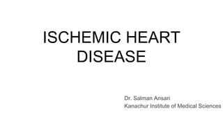 ISCHEMIC HEART
DISEASE
Dr. Salman Ansari
Kanachur Institute of Medical Sciences
 