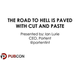 THE ROAD TO HELL IS PAVED
   WITH CUT AND PASTE
    Presented by: Ian Lurie
         CEO, Portent
         @portentint
 
