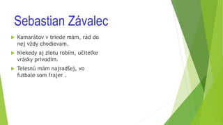Sebastian Závalec
 Kamarátov v triede mám, rád do
nej vždy chodievam.
 Niekedy aj zlotu robím, učiteľke
vrásky privodím.
 Telesnú mám najradšej, vo
futbale som frajer .
 