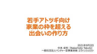 若手アトツギ向け
家業の枠を超える
出会いの作り方
2021年9月2日
中本 卓利（Nakamoto Takuto）
一般社団法人ベンチャー型事業承継 エヴァンジェリスト
 