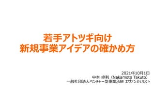 若手アトツギ向け
新規事業アイデアの確かめ方
2021年10月1日
中本 卓利（Nakamoto Takuto）
一般社団法人ベンチャー型事業承継 エヴァンジェリスト
 
