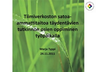 Tiimiverkoston satoa-
ammattitaitoa täydentävien
tutkinnon osien oppiminen
        työpaikalla

         Marja Typpi
         24.11.2011
 
