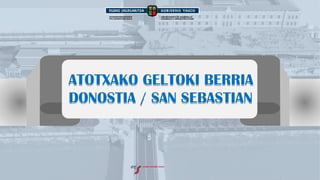 ATOTXAKO GELTOKI BERRIA
DONOSTIA / SAN SEBASTIAN
DEPARTAMENTO DE DESARROLLO
ECONÓMICO E INFRAESTRUCTURAS
EKONOMIARENGARAPEN
ETA AZPIEGITURA SAILA
ATOTXAKO GELTOKI BERRIA
DONOSTIA / SAN SEBASTIAN
 