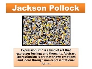 Jackson Pollock
Expressionism" is a kind of art that
expresses feelings and thoughts. Abstract
Expressionism is art that shows emotions
and ideas through non-representational
forms.
 