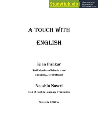 A TOUCH WITH
ENGLISH
Kian Pishkar
Staff Member of Islamic Azad
University, Jieroft Branch
Nooshin Naseri
M.A of English Language Translation
Seventh Edition
 