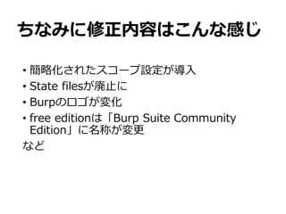 ちなみに修正内容はこんな感じ
• 簡略化されたスコープ設定が導入
• State filesが廃止に
• Burpのロゴが変化
• free editionは「Burp Suite Community
Edition」に名称が変更
など
 