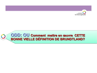 ODD: OU Comment mettre en œuvre CETTE
BONNE VIELLE DÉFINITION DE BRUNDTLAND?
 