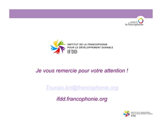 Je vous remercie pour votre attention !
Tounao.kiri@francophonie.org
ifdd.francophonie.org
 