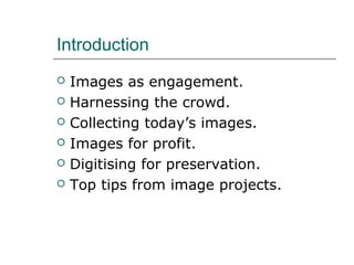 Introduction 
 Images as engagement. 
 Harnessing the crowd. 
 Collecting today’s images. 
 Images for profit. 
 Digi...